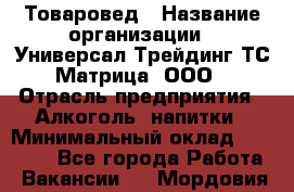 Товаровед › Название организации ­ Универсал-Трейдинг ТС Матрица, ООО › Отрасль предприятия ­ Алкоголь, напитки › Минимальный оклад ­ 20 000 - Все города Работа » Вакансии   . Мордовия респ.